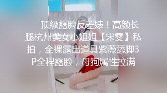 ❤️顶级露脸反差婊！高颜长腿杭州美女小姐姐【宋雯】私拍，全裸露出道具紫薇舔脚3P全程露脸，母狗属性拉满