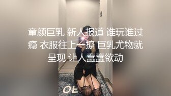 童颜巨乳 新人报道 谁玩谁过瘾 衣服往上一撩 巨乳尤物就呈现 让人蠢蠢欲动