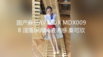 国产麻豆AV MDX MDX0098 淫荡保姆风骚诱惑 秦可欣