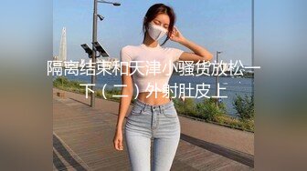 隔离结束和天津小骚货放松一下（二）外射肚皮上