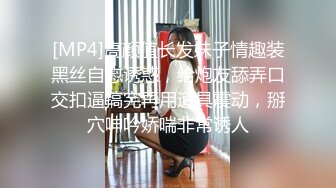 [MP4]高颜值长发妹子情趣装黑丝自慰诱惑，给炮友舔弄口交扣逼搞完再用道具震动，掰穴呻吟娇喘非常诱人