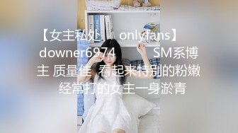 【女主私处㊙️onlyfans】☀️downer6974☀️☛☛SM系博主 质量佳  看起来特别的粉嫩  经常打的女主一身淤青