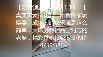 【新片速遞】2022.1.13，【真实夫妻探花】，新晋良家玩换妻，成年人的快乐就是这么简单，大床房互相品尝对方的老婆，精彩香艳[268MB/MP4/39:38]