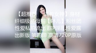 【超推荐❤️调教女神】身材纤细极品母狗【琳儿】粉丝团性爱私拍流出 群P淫乱性爱露出新版 第四弹 高清720P原版