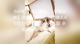 [MP4]【极品豪乳❤️丰臀女神】调教玩操极品38D爆乳00后小母狗 爆操豪乳乱颤 多姿势抽操丰臀女神-