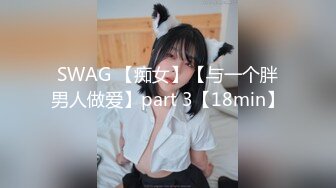 SWAG 【痴女】【与一个胖男人做爱】part 3【18min】