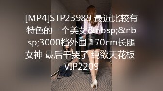 [MP4]STP23989 最近比较有特色的一个美女&nbsp;&nbsp;3000档外围 170cm长腿女神 最后干哭了 纯欲天花板 VIP2209