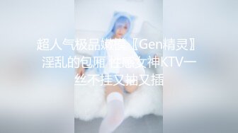 超人气极品嫩模〖Gen精灵〗淫乱的包厢 性感女神KTV一丝不挂又抽又插