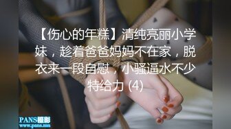 【伤心的年糕】清纯亮丽小学妹，趁着爸爸妈妈不在家，脱衣来一段自慰，小骚逼水不少特给力 (4)