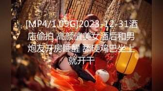 [MP4/1.09G]2023-12-31酒店偷拍 高颜值美女酒后和男炮友开房睡醒 舔硬鸡巴坐上就开干