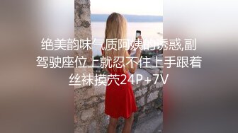 绝美韵味气质阿姨的诱惑,副驾驶座位上就忍不住上手跟着丝袜摸茓24P+7V