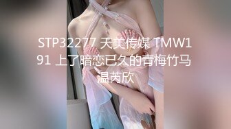 STP32277 天美传媒 TMW191 上了暗恋已久的青梅竹马 温芮欣