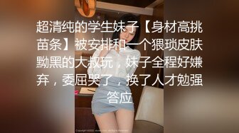 超清纯的学生妹子【身材高挑苗条】被安排和一个猥琐皮肤黝黑的大叔玩，妹子全程好嫌弃，委屈哭了，换了人才勉强答应