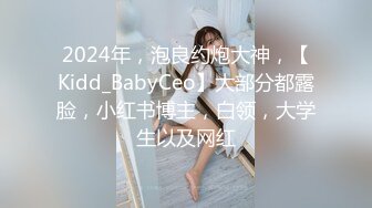 2024年，泡良约炮大神，【Kidd_BabyCeo】大部分都露脸，小红书博主，白领，大学生以及网红