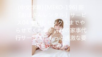 (中文字幕) [MEKO-196] 新「おばさんレンタル」サービス04 中出しセックスまでやらせてくれると評判の家事代行サービスにもっと過激な要求をしてみた