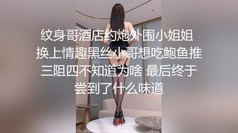 纹身哥酒店约炮外围小姐姐 换上情趣黑丝小哥想吃鲍鱼推三阻四不知道为啥 最后终于尝到了什么味道