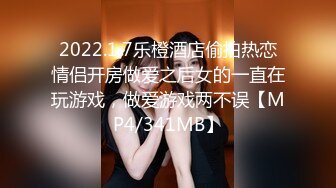 2022.1.7乐橙酒店偷拍热恋情侣开房做爱之后女的一直在玩游戏，做爱游戏两不误【MP4/341MB】