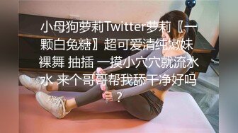 小母狗萝莉Twitter萝莉〖一颗白兔糖〗超可爱清纯嫩妹 裸舞 抽插 一摸小穴穴就流水水 来个哥哥帮我舔干净好吗？