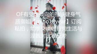 OF有受虐倾向的撸铁健身气质御姐【miho18year】订阅私拍，能拳交能做母狗生活与淫贱对比很反差