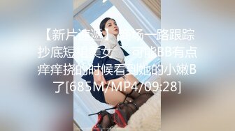 【新片速遞】 商场一路跟踪抄底短裙美女❤️可能BB有点痒痒挠的时候看到她的小嫩B了[685M/MP4/09:28]