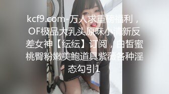 kcf9.com-万人求重磅福利，OF极品大乳头原味小清新反差女神【纭纭】订阅，白皙蜜桃臀粉嫩美鲍道具紫薇各种淫态勾引1