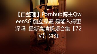 【自整理】Pornhub博主QweenSG 倒立操逼 是能入得更深吗  最新高清视频合集【72V】 (43)