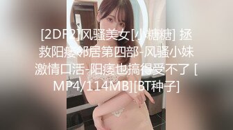 [2DF2]风骚美女[小糖糖] 拯救阳痿邻居第四部-风骚小妹激情口活-阳痿也搞得受不了 [MP4/114MB][BT种子]