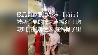 极品良家眼镜小妹 【诗诗】被两个男的搞来直播3P！嗷嗷叫声销魂迷人 骚到骨子里！