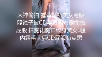 大神偷拍 露背短裙美女弯腰照镜子被CD半透明内露性感屁股 抹胸裙胸口纹身美女..骚内露毛前后CD屁股有点黑