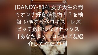 [DANDY-814] 女子大生の間でオンナ好きが急増！？を検証 いきなりベロキス！レズビッチ数珠つなぎセックス 「あなたよりエロいレズ友紹介してください」