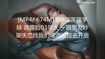 [MP4/ 674M] 群P淫荡骚学妹 微露脸03年大一 跟男友吵架失恋找我们喝酒被拉去开房