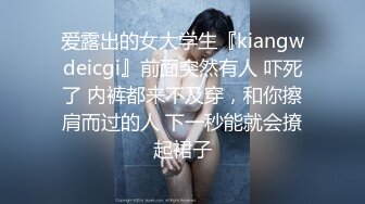 爱露出的女大学生『kiangwdeicgi』前面突然有人 吓死了 内裤都来不及穿，和你擦肩而过的人 下一秒能就会撩起裙子