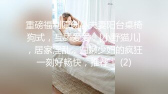 重磅福利原创小夫妻阳台桌椅狗式，互舔爱爱，[小野猫儿]，居家淫乱，白嫩少妇的疯狂一刻好畅快，推荐！ (2)