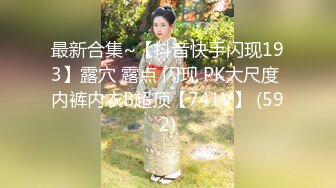 最新合集~【抖音快手闪现193】露穴 露点 闪现 PK大尺度 内裤内衣B超顶【741V】 (592)