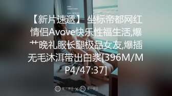 【新片速遞】 坐标帝都网红情侣Avove快乐性福生活,爆艹晚礼服长腿极品女友,爆插无毛沐洱带出白浆[396M/MP4/47:37]