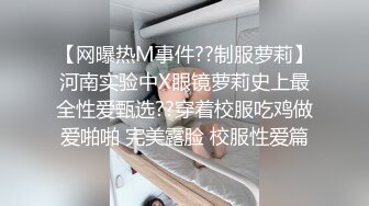 【网曝热M事件??制服萝莉】河南实验中X眼镜萝莉史上最全性爱甄选??穿着校服吃鸡做爱啪啪 完美露脸 校服性爱篇