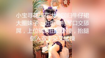 小宝寻花探花大神回归牛仔裙大圈妹子，近距离特写口交舔屌，上位骑乘扭动小腰，抬腿侧入双手交叉猛操