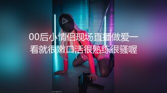 00后小情侣现场直播做爱一看就很嫩口活很熟练很骚喔