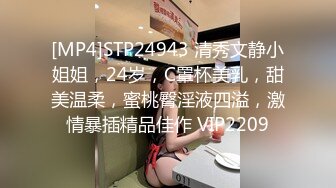 [MP4]STP24943 清秀文静小姐姐，24岁，C罩杯美乳，甜美温柔，蜜桃臀淫液四溢，激情暴插精品佳作 VIP2209