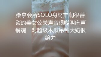 桑拿会所SOLO身材丰润很善谈的美女公关声音很嗲叫床声销魂一对超级木瓜吊钟大奶很给力