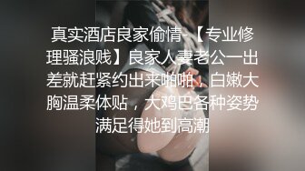 真实酒店良家偷情-【专业修理骚浪贱】良家人妻老公一出差就赶紧约出来啪啪，白嫩大胸温柔体贴，大鸡巴各种姿势满足得她到高潮