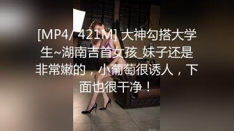 [MP4/ 421M] 大神勾搭大学生~湖南吉首女孩_妹子还是非常嫩的，小葡萄很诱人，下面也很干净！