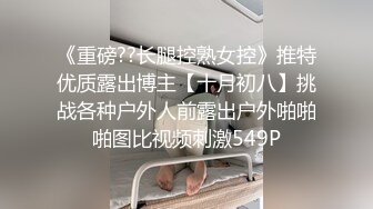 《重磅??长腿控熟女控》推特优质露出博主【十月初八】挑战各种户外人前露出户外啪啪啪图比视频刺激549P