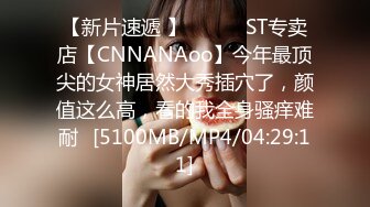 【新片速遞 】 ♈ ♈ ♈ST专卖店【CNNANAoo】今年最顶尖的女神居然大秀插穴了，颜值这么高，看的我全身骚痒难耐♈[5100MB/MP4/04:29:11]