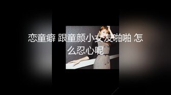 恋童癖 跟童颜小女友啪啪 怎么忍心呢