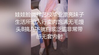 娃娃脸微胖艺校毕业漂亮妹子生活所迫入行卖肉饱满无毛馒头B搞几下就白浆泛滥非常带感无套内射