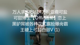 万人求购P站14万粉亚裔可盐可甜博主【Offic媚黑】恋上黑驴屌被各种花式露脸爆肏霸王硬上弓翻白眼V (1)