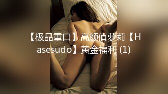 【极品重口】高颜值萝莉【Hasesudo】黄金福利 (1)