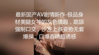 最新国产AV剧情新作-极品身材美腿女神的灰色情趣，跪舔强制口交，沙发上多姿势无套爆操，口爆吞精超诱惑