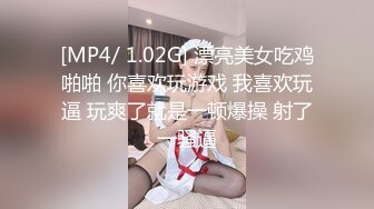 [MP4/ 1.02G] 漂亮美女吃鸡啪啪 你喜欢玩游戏 我喜欢玩逼 玩爽了就是一顿爆操 射了一骚逼